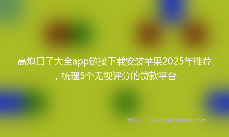 高炮口子大全app链接下载安装苹果2025年推荐，梳理5个无视评分的贷款平台