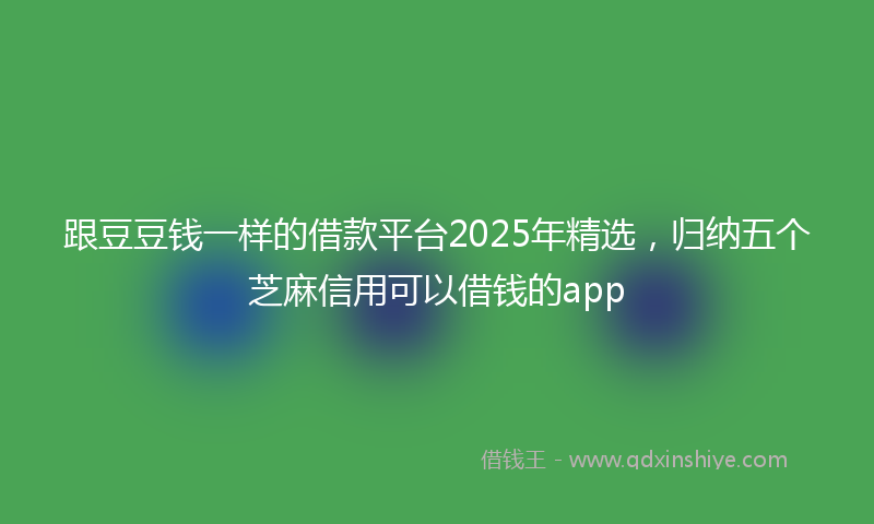 跟豆豆钱一样的借款平台2025年精选，归纳五个芝麻信用可以借钱的app