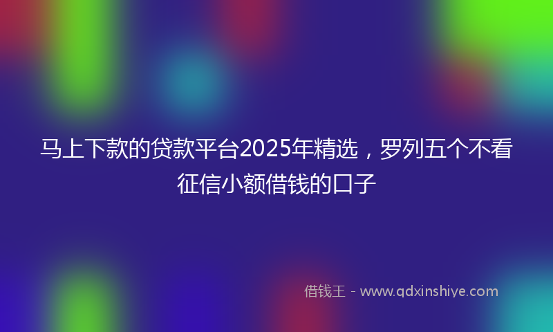 马上下款的贷款平台2025年精选，罗列五个不看征信小额借钱的口子