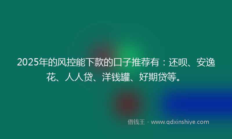 2025年的风控能下款的口子推荐有：还呗、安逸花、人人贷、洋钱罐、好期贷等。