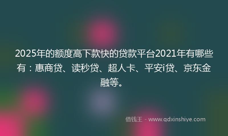 2025年的额度高下款快的贷款平台2021年有哪些有：惠商贷、读秒贷、超人卡、平安i贷、京东金融等。