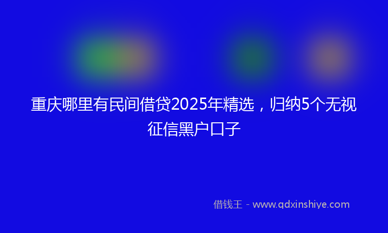 重庆哪里有民间借贷2025年精选，归纳5个无视征信黑户口子