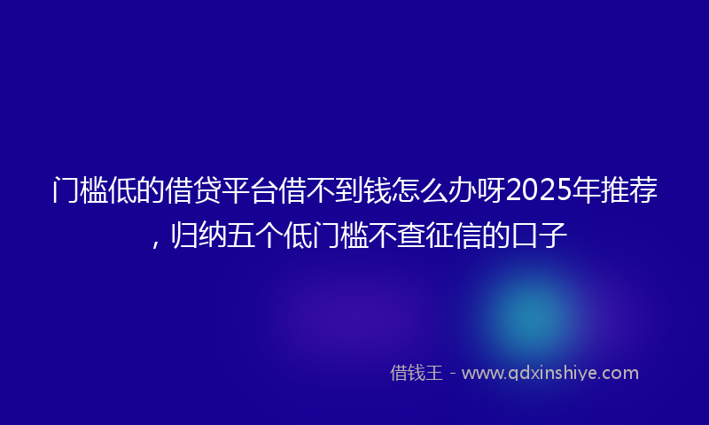门槛低的借贷平台借不到钱怎么办呀2025年推荐，归纳五个低门槛不查征信的口子