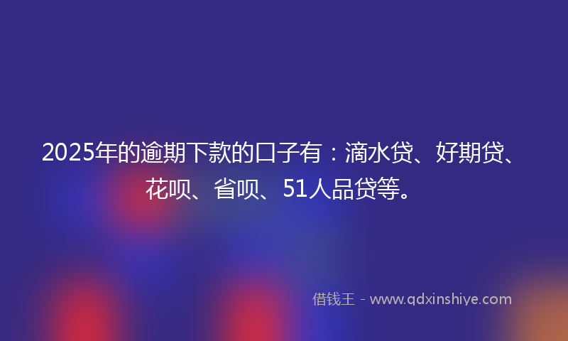 2025年的逾期下款的口子有：滴水贷、好期贷、花呗、省呗、51人品贷等。