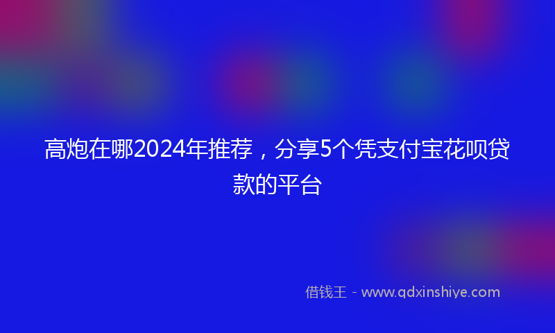高炮在哪2024年推荐，分享5个凭支付宝花呗贷款的平台