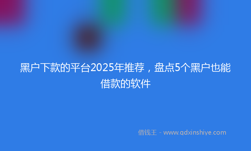 黑户下款的平台2025年推荐，盘点5个黑户也能借款的软件
