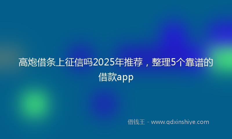 高炮借条上征信吗2025年推荐，整理5个靠谱的借款app