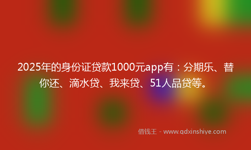 2025年的身份证贷款1000元app有：分期乐、替你还、滴水贷、我来贷、51人品贷等。