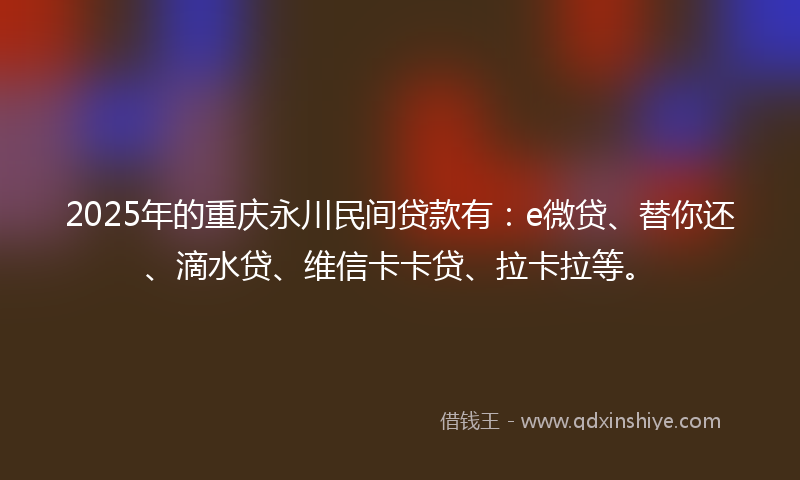 2025年的重庆永川民间贷款有：e微贷、替你还、滴水贷、维信卡卡贷、拉卡拉等。