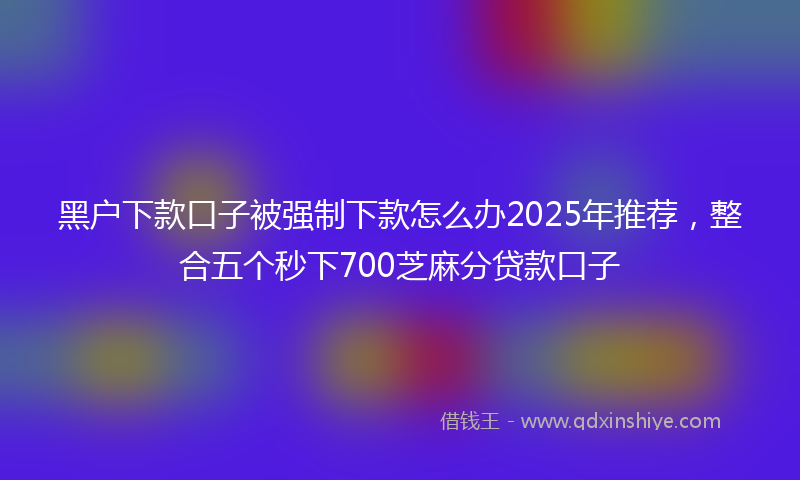 黑户下款口子被强制下款怎么办2025年推荐，整合五个秒下700芝麻分贷款口子