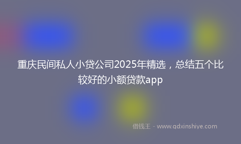 重庆民间私人小贷公司2025年精选，总结五个比较好的小额贷款app