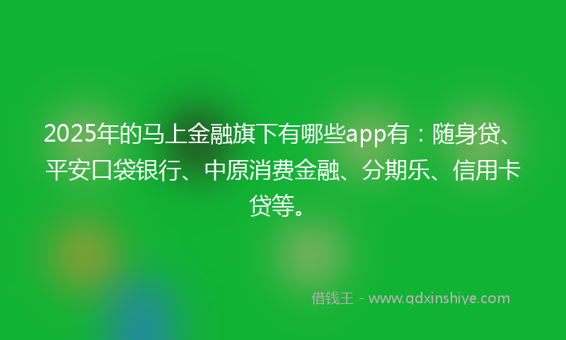 2025年的马上金融旗下有哪些app有：随身贷、平安口袋银行、中原消费金融、分期乐、信用卡贷等。