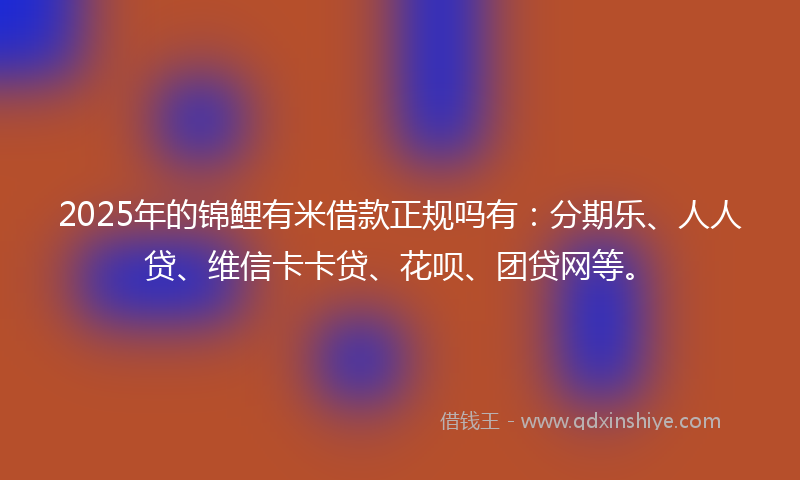 2025年的锦鲤有米借款正规吗有：分期乐、人人贷、维信卡卡贷、花呗、团贷网等。