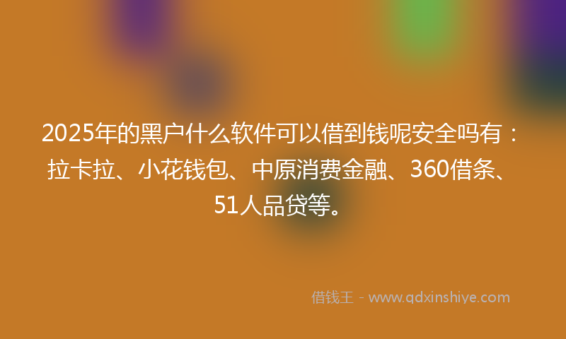 2025年的黑户什么软件可以借到钱呢安全吗有：拉卡拉、小花钱包、中原消费金融、360借条、51人品贷等。