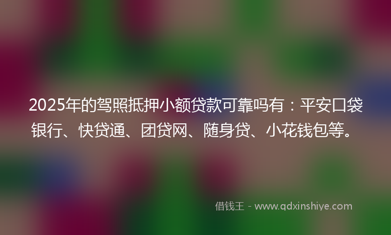 2025年的驾照抵押小额贷款可靠吗有：平安口袋银行、快贷通、团贷网、随身贷、小花钱包等。