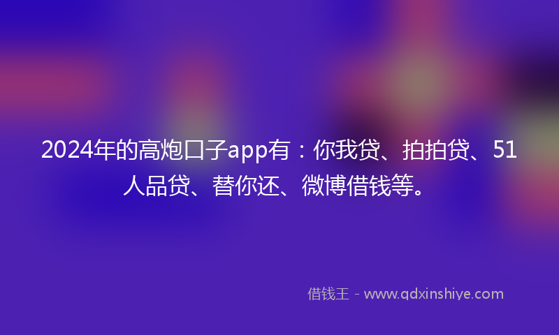 2024年的高炮口子app有：你我贷、拍拍贷、51人品贷、替你还、微博借钱等。