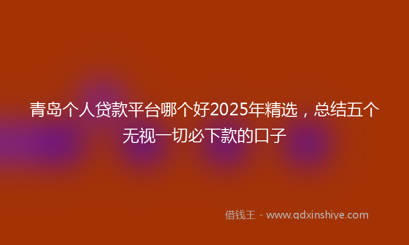 青岛个人贷款平台哪个好2025年精选，总结五个无视一切必下款的口子