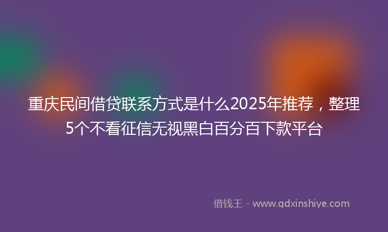 重庆民间借贷联系方式是什么2025年推荐，整理5个不看征信无视黑白百分百下款平台