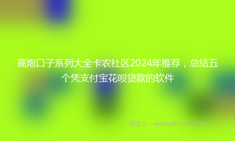 高炮口子系列大全卡农社区2024年推荐，总结五个凭支付宝花呗贷款的软件
