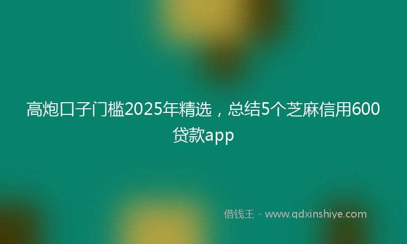 高炮口子门槛2025年精选，总结5个芝麻信用600贷款app