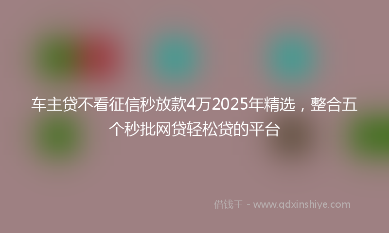 车主贷不看征信秒放款4万2025年精选，整合五个秒批网贷轻松贷的平台