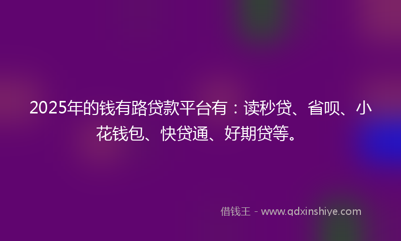 2025年的钱有路贷款平台有：读秒贷、省呗、小花钱包、快贷通、好期贷等。