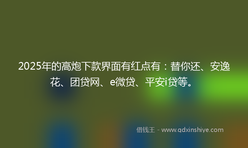 2025年的高炮下款界面有红点有：替你还、安逸花、团贷网、e微贷、平安i贷等。
