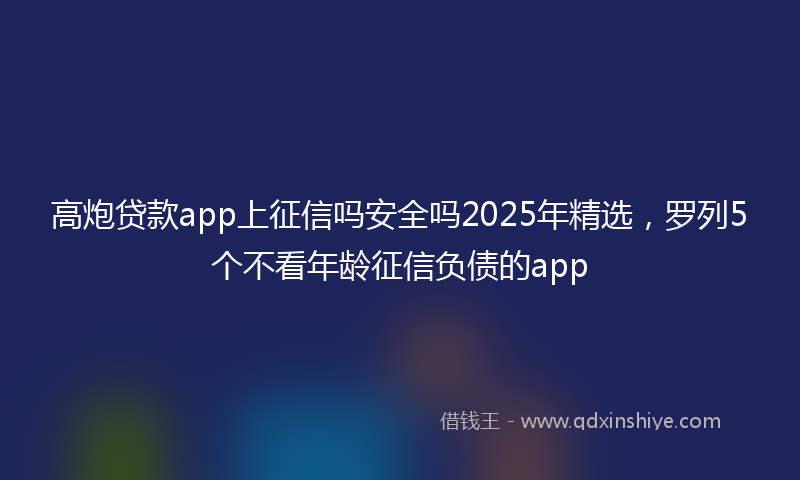 高炮贷款app上征信吗安全吗2025年精选，罗列5个不看年龄征信负债的app