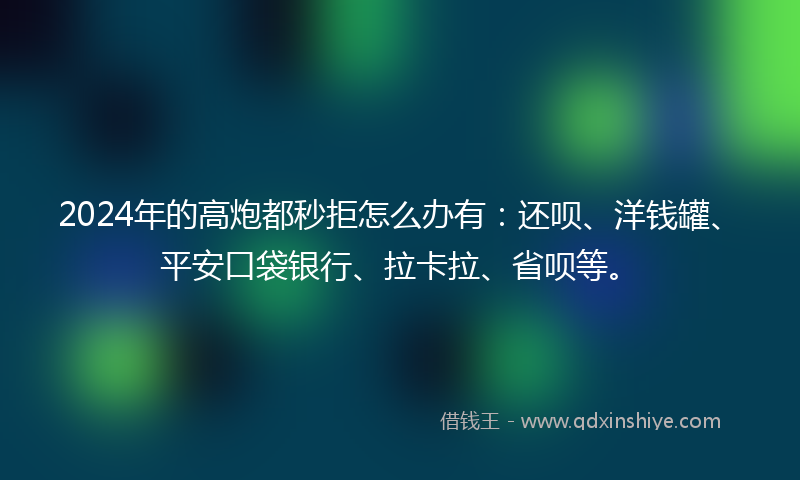 2024年的高炮都秒拒怎么办有：还呗、洋钱罐、平安口袋银行、拉卡拉、省呗等。