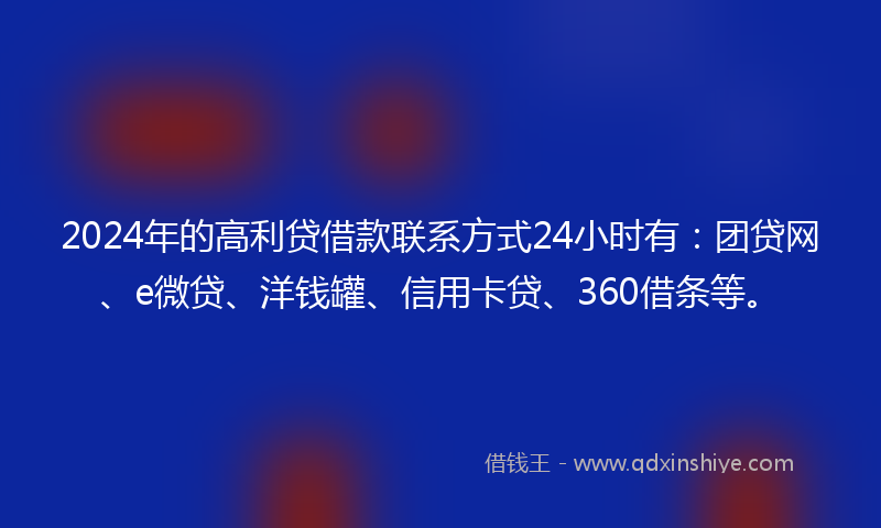 2024年的高利贷借款联系方式24小时有：团贷网、e微贷、洋钱罐、信用卡贷、360借条等。