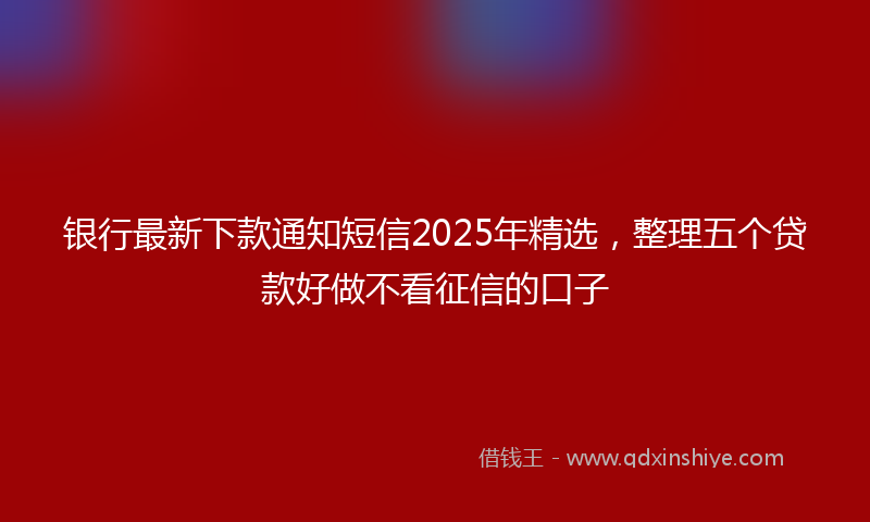 银行最新下款通知短信2025年精选，整理五个贷款好做不看征信的口子