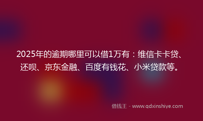 2025年的逾期哪里可以借1万有：维信卡卡贷、还呗、京东金融、百度有钱花、小米贷款等。