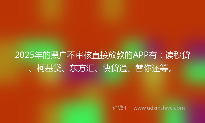2025年的黑户不审核直接放款的APP有：读秒贷、柯基贷、东方汇、快贷通、替你还等。