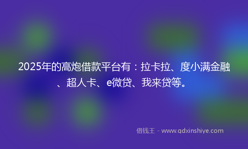 2025年的高炮借款平台有：拉卡拉、度小满金融、超人卡、e微贷、我来贷等。