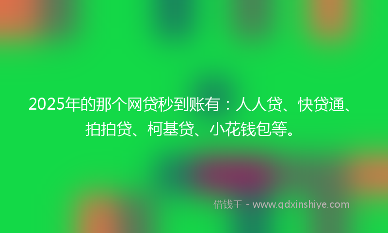 2025年的那个网贷秒到账有：人人贷、快贷通、拍拍贷、柯基贷、小花钱包等。