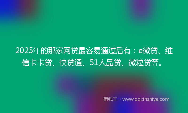 2025年的那家网贷最容易通过后有：e微贷、维信卡卡贷、快贷通、51人品贷、微粒贷等。