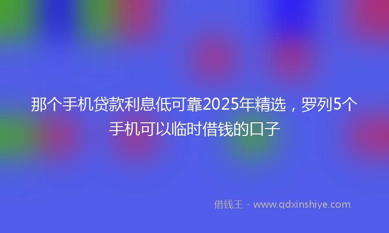 那个手机贷款利息低可靠2025年精选，罗列5个手机可以临时借钱的口子