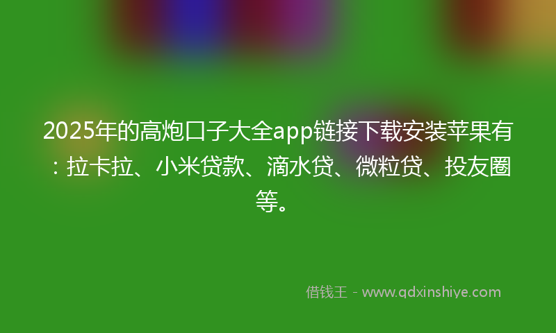2025年的高炮口子大全app链接下载安装苹果有：拉卡拉、小米贷款、滴水贷、微粒贷、投友圈等。