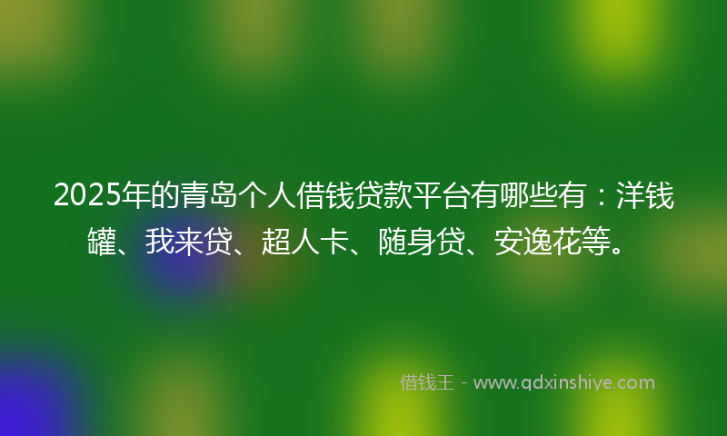 2025年的青岛个人借钱贷款平台有哪些有：洋钱罐、我来贷、超人卡、随身贷、安逸花等。