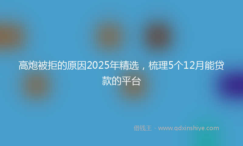 高炮被拒的原因2025年精选，梳理5个12月能贷款的平台