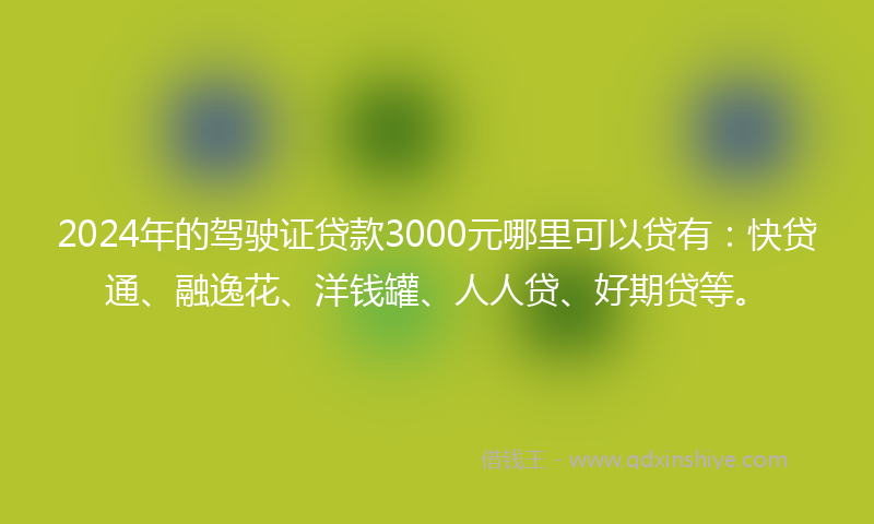2024年的驾驶证贷款3000元哪里可以贷有：快贷通、融逸花、洋钱罐、人人贷、好期贷等。