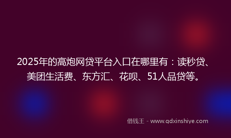 2025年的高炮网贷平台入口在哪里有：读秒贷、美团生活费、东方汇、花呗、51人品贷等。