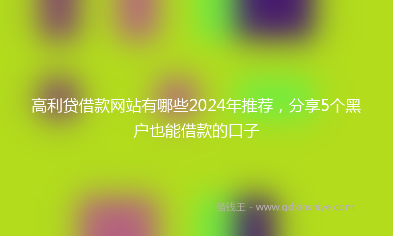 高利贷借款网站有哪些2024年推荐，分享5个黑户也能借款的口子