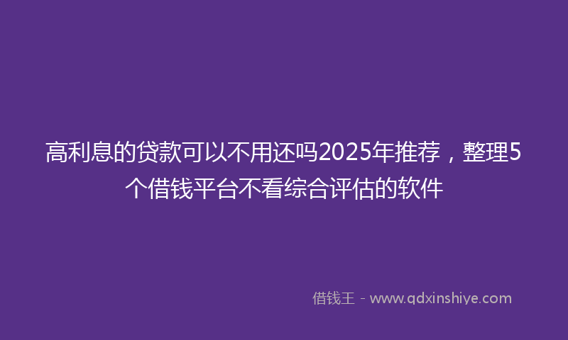 高利息的贷款可以不用还吗2025年推荐，整理5个借钱平台不看综合评估的软件