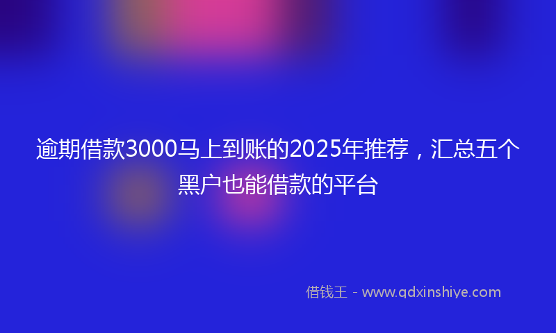 逾期借款3000马上到账的2025年推荐，汇总五个黑户也能借款的平台