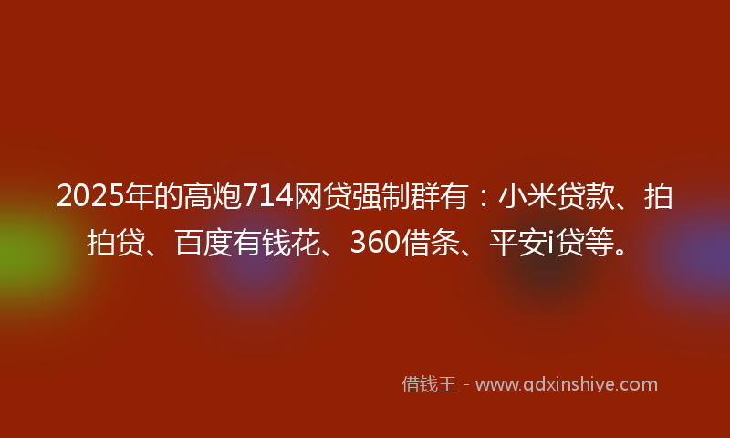2025年的高炮714网贷强制群有：小米贷款、拍拍贷、百度有钱花、360借条、平安i贷等。
