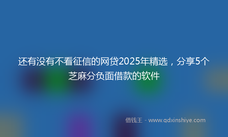 还有没有不看征信的网贷2025年精选，分享5个芝麻分负面借款的软件