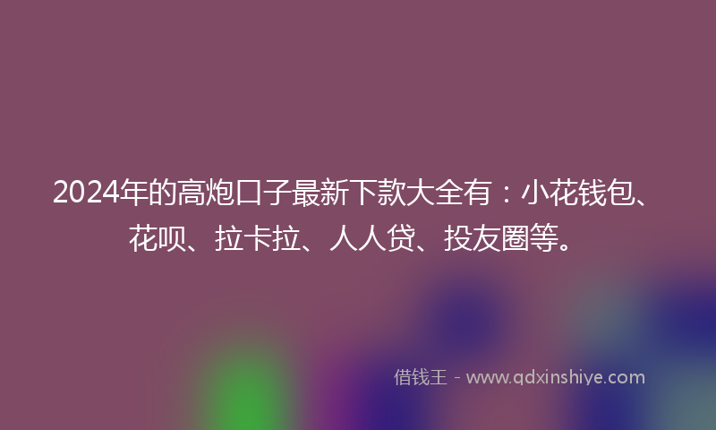 2024年的高炮口子最新下款大全有：小花钱包、花呗、拉卡拉、人人贷、投友圈等。