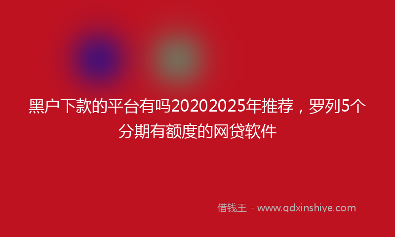 黑户下款的平台有吗20202025年推荐，罗列5个分期有额度的网贷软件