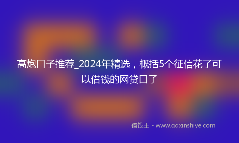 高炮口子推荐_2024年精选，概括5个征信花了可以借钱的网贷口子